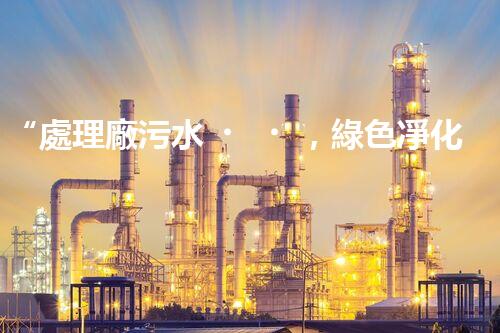 “處理廠污水，綠色凈化新篇章”